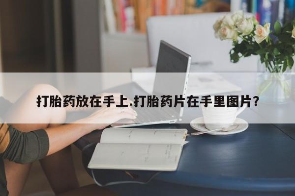 流产药网上专门卖店联系微信打胎药放在手上.打胎药片在手里图片？
