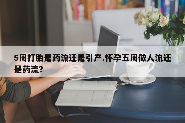 流产药网上专门卖店联系微信5周打胎是药流还是引产.怀孕五周做人流还是药流？