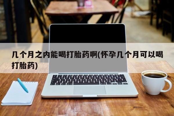 流产药网上专门卖店联系微信几个月之内能喝打胎药啊(怀孕几个月可以喝打胎药)