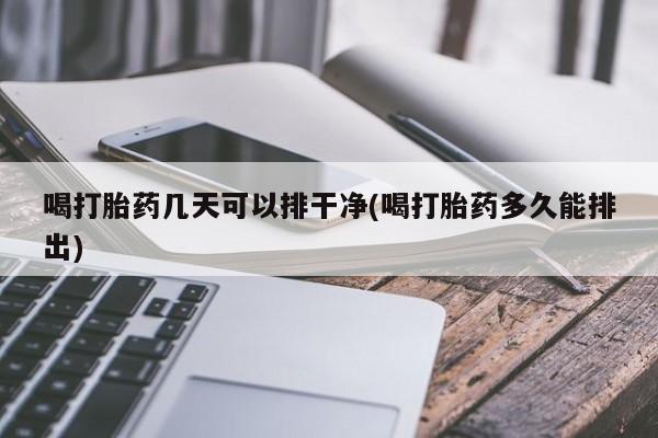 流产药网上专门卖店联系微信喝打胎药几天可以排干净(喝打胎药多久能排出)