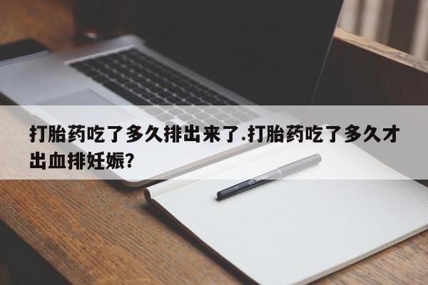 流产药网上专门卖店联系微信打胎药吃了多久排出来了.打胎药吃了多久才出血排妊娠？