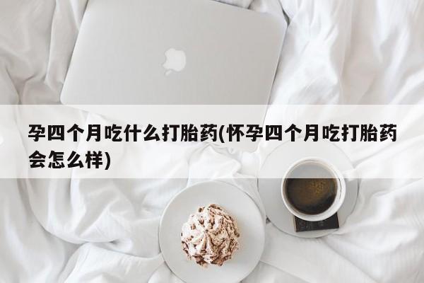 流产药网上专门卖店联系微信孕四个月吃什么打胎药(怀孕四个月吃打胎药会怎么样)