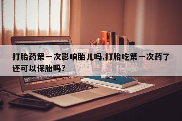 流产药网上专门卖店联系微信打胎药第一次影响胎儿吗.打胎吃第一次药了还可以保胎吗？