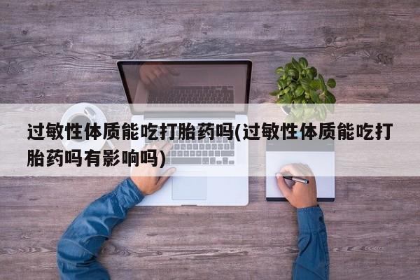 流产药网上专门卖店联系微信过敏性体质能吃打胎药吗(过敏性体质能吃打胎药吗有影响吗)