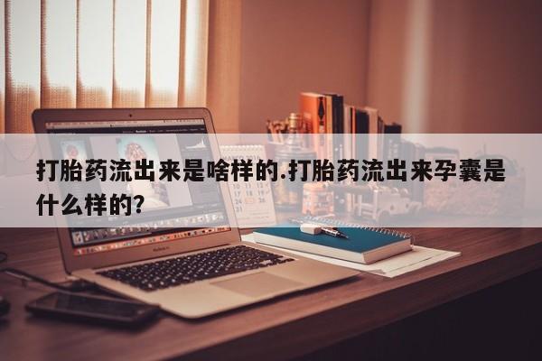 流产药网上专门卖店联系微信打胎药流出来是啥样的.打胎药流出来孕囊是什么样的？