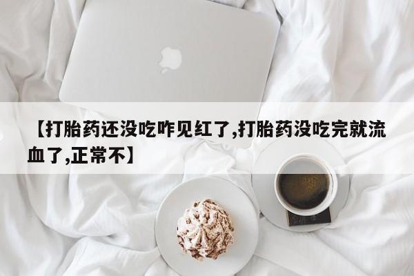 流产药网上专门卖店联系微信【打胎药还没吃咋见红了,打胎药没吃完就流血了,正常不】
