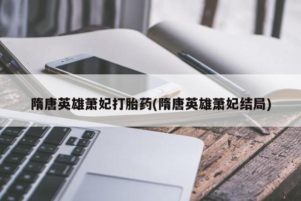 流产药网上专门卖店联系微信隋唐英雄萧妃打胎药(隋唐英雄萧妃结局)