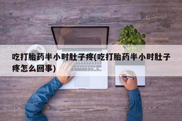 流产药网上专门卖店联系微信吃打胎药半小时肚子疼(吃打胎药半小时肚子疼怎么回事)