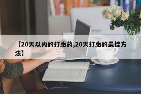 流产药网上专门卖店联系微信【20天以内的打胎药,20天打胎的最佳方法】