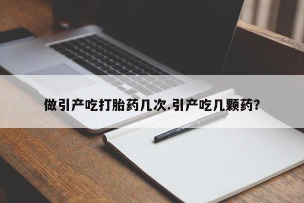 流产药网上专门卖店联系微信做引产吃打胎药几次.引产吃几颗药？