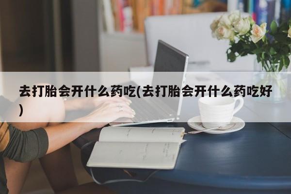 流产药网上专门卖店联系微信去打胎会开什么药吃(去打胎会开什么药吃好)