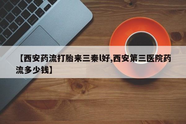 流产药网上专门卖店联系微信【西安药流打胎来三秦l好,西安第三医院药流多少钱】