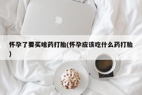 流产药网上专门卖店联系微信怀孕了要买啥药打胎(怀孕应该吃什么药打胎)