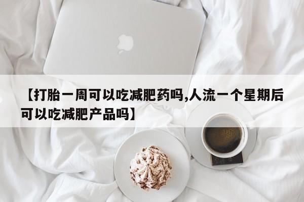 流产药网上专门卖店联系微信【打胎一周可以吃减肥药吗,人流一个星期后可以吃减肥产品吗】