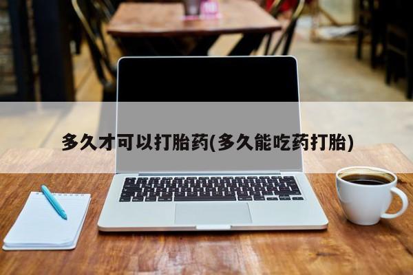 流产药网上专门卖店联系微信多久才可以打胎药(多久能吃药打胎)