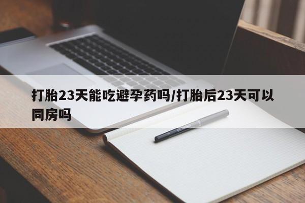 流产药网上专门卖店联系微信打胎23天能吃避孕药吗/打胎后23天可以同房吗