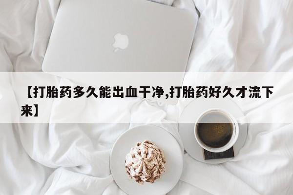 流产药网上专门卖店联系微信【打胎药多久能出血干净,打胎药好久才流下来】