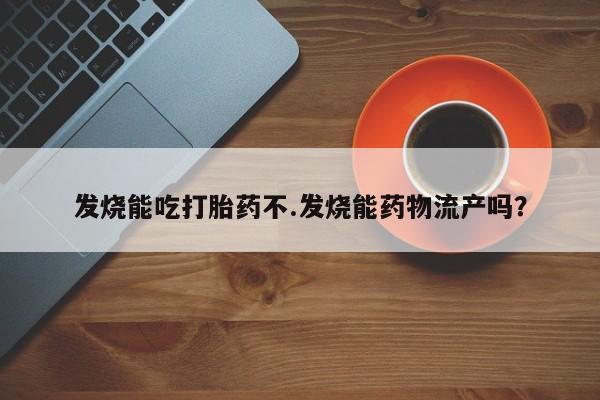 流产药网上专门卖店联系微信发烧能吃打胎药不.发烧能药物流产吗？