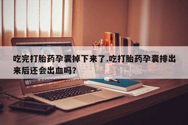 流产药网上专门卖店联系微信吃完打胎药孕囊掉下来了.吃打胎药孕囊排出来后还会出血吗？