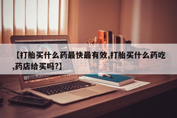 流产药网上专门卖店联系微信【打胎买什么药最快最有效,打胎买什么药吃,药店给买吗?】