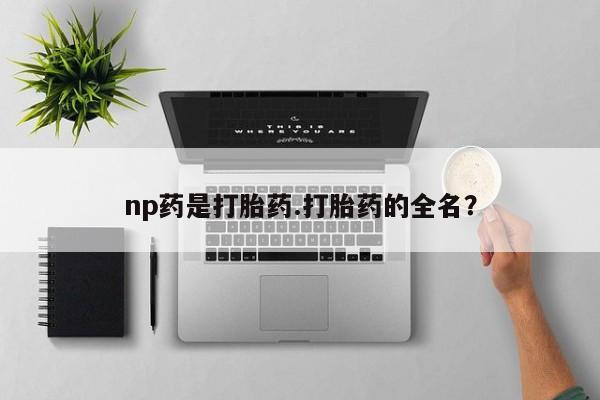 流产药网上专门卖店联系微信np药是打胎药.打胎药的全名？