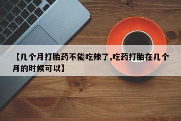 流产药网上专门卖店联系微信【几个月打胎药不能吃辣了,吃药打胎在几个月的时候可以】