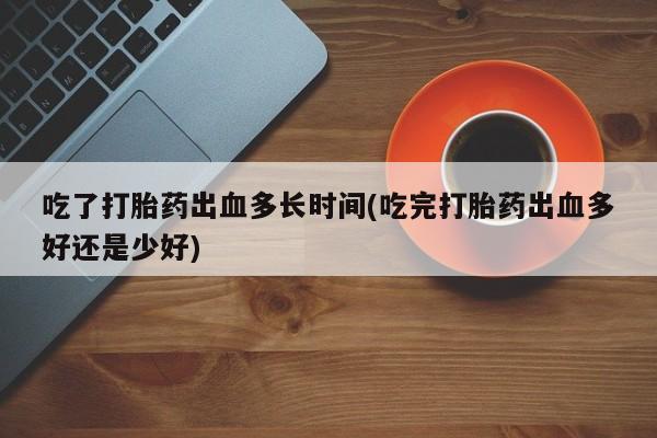 流产药网上专门卖店联系微信吃了打胎药出血多长时间(吃完打胎药出血多好还是少好)