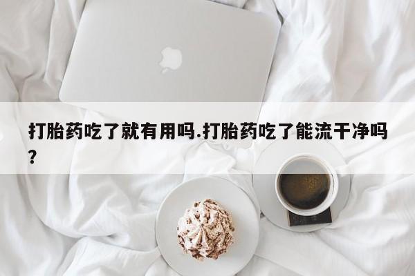 流产药网上专门卖店联系微信打胎药吃了就有用吗.打胎药吃了能流干净吗？