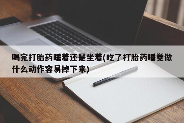 流产药网上专门卖店联系微信喝完打胎药睡着还是坐着(吃了打胎药睡觉做什么动作容易掉下来)