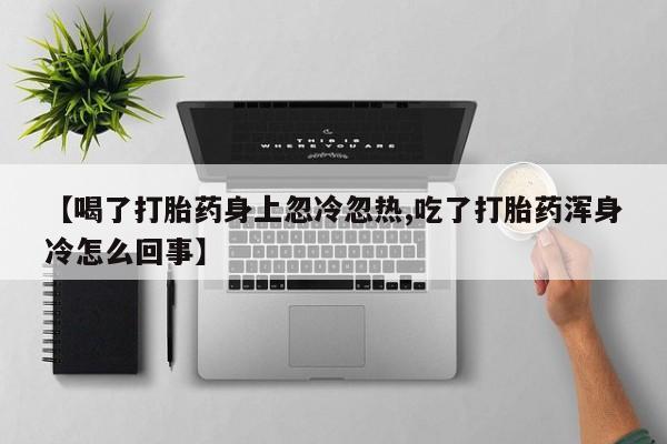 流产药网上专门卖店联系微信【喝了打胎药身上忽冷忽热,吃了打胎药浑身冷怎么回事】