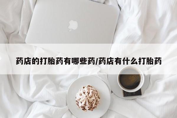 流产药网上专门卖店联系微信药店的打胎药有哪些药/药店有什么打胎药