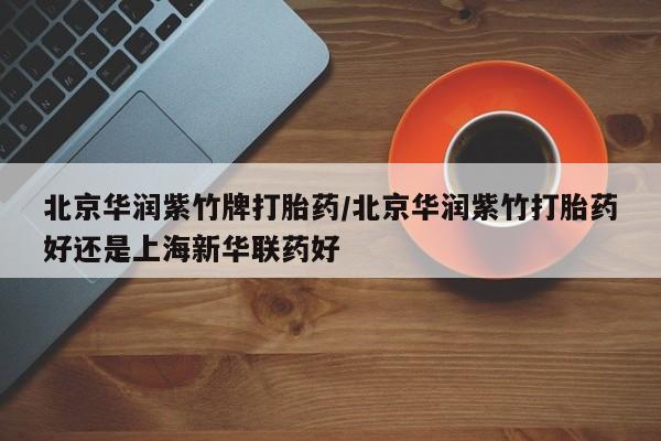 流产药网上专门卖店联系微信北京华润紫竹牌打胎药/北京华润紫竹打胎药好还是上海新华联药好