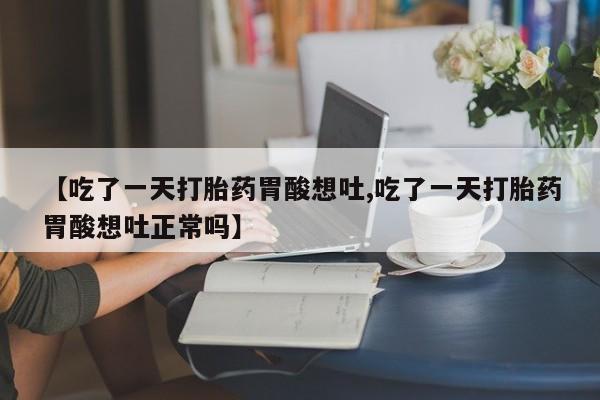 流产药网上专门卖店联系微信【吃了一天打胎药胃酸想吐,吃了一天打胎药胃酸想吐正常吗】