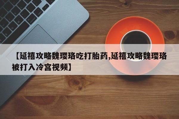 流产药网上专门卖店联系微信【延禧攻略魏璎珞吃打胎药,延禧攻略魏璎珞被打入冷宫视频】