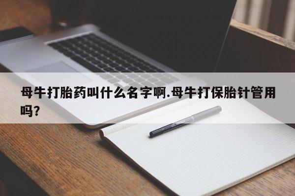 流产药网上专门卖店联系微信母牛打胎药叫什么名字啊.母牛打保胎针管用吗？
