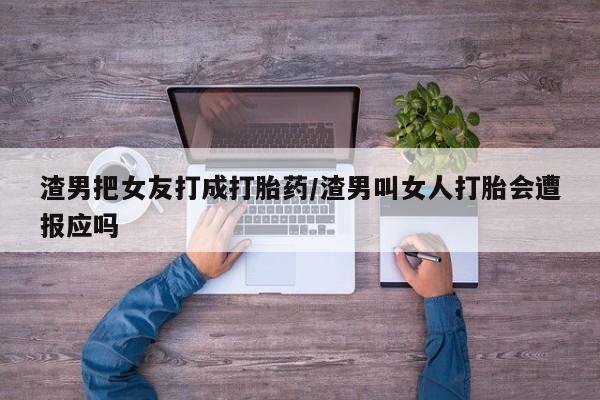 流产药网上专门卖店联系微信渣男把女友打成打胎药/渣男叫女人打胎会遭报应吗