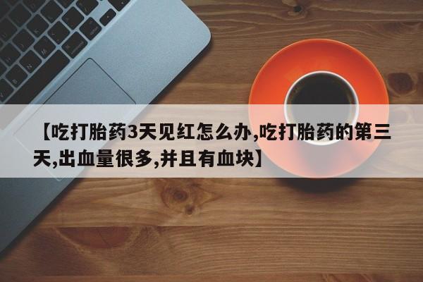 流产药网上专门卖店联系微信【吃打胎药3天见红怎么办,吃打胎药的第三天,出血量很多,并且有血块】