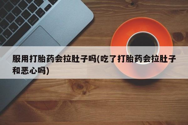 流产药网上专门卖店联系微信服用打胎药会拉肚子吗(吃了打胎药会拉肚子和恶心吗)