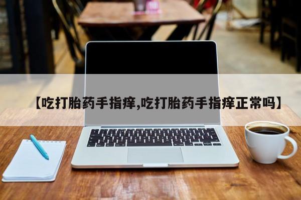 流产药网上专门卖店联系微信【吃打胎药手指痒,吃打胎药手指痒正常吗】