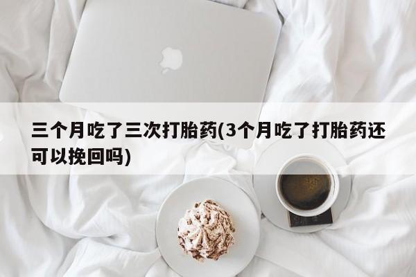 流产药网上专门卖店联系微信三个月吃了三次打胎药(3个月吃了打胎药还可以挽回吗)