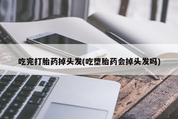 流产药网上专门卖店联系微信吃完打胎药掉头发(吃堕胎药会掉头发吗)