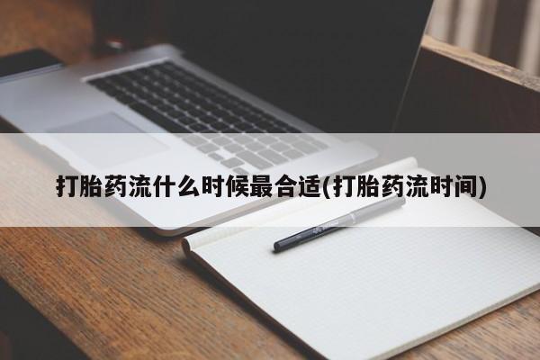 流产药网上专门卖店联系微信打胎药流什么时候最合适(打胎药流时间)