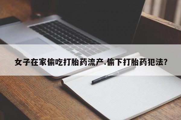 流产药网上专门卖店联系微信女子在家偷吃打胎药流产.偷下打胎药犯法？