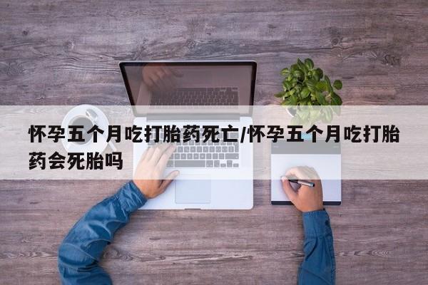 流产药网上专门卖店联系微信怀孕五个月吃打胎药死亡/怀孕五个月吃打胎药会死胎吗