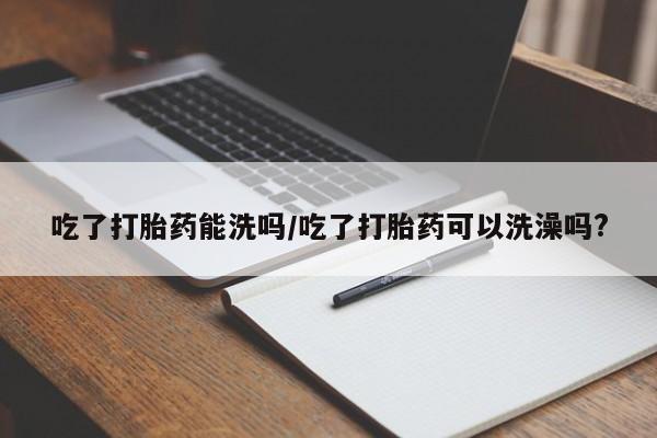 流产药网上专门卖店联系微信吃了打胎药能洗吗/吃了打胎药可以洗澡吗?