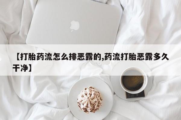 流产药网上专门卖店联系微信【打胎药流怎么排恶露的,药流打胎恶露多久干净】