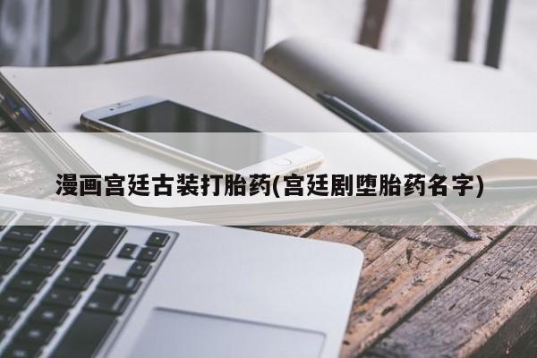 流产药网上专门卖店联系微信漫画宫廷古装打胎药(宫廷剧堕胎药名字)