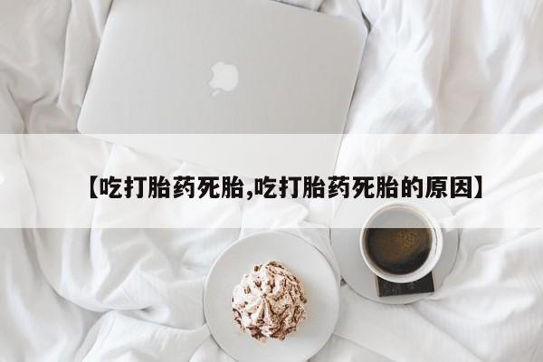 流产药网上专门卖店联系微信【吃打胎药死胎,吃打胎药死胎的原因】