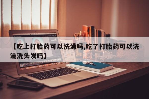 流产药网上专门卖店联系微信【吃上打胎药可以洗澡吗,吃了打胎药可以洗澡洗头发吗】