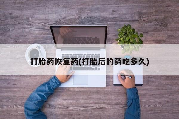 流产药网上专门卖店联系微信打胎药恢复药(打胎后的药吃多久)